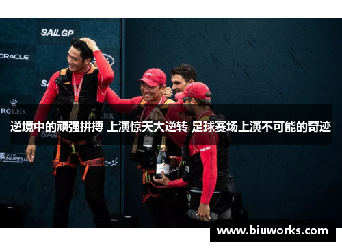 逆境中的顽强拼搏 上演惊天大逆转 足球赛场上演不可能的奇迹