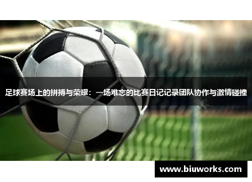 足球赛场上的拼搏与荣耀：一场难忘的比赛日记记录团队协作与激情碰撞