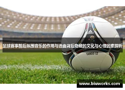 足球赛事前后氛围音乐的作用与选曲背后隐藏的文化与心理因素探析