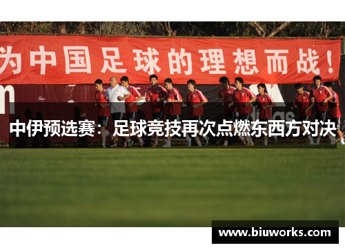 中伊预选赛：足球竞技再次点燃东西方对决