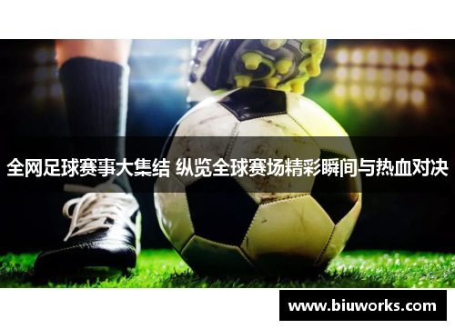 全网足球赛事大集结 纵览全球赛场精彩瞬间与热血对决