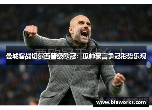 曼城客战切尔西晋级欧冠：瓜帅豪言争冠形势乐观