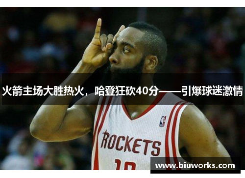 火箭主场大胜热火，哈登狂砍40分——引爆球迷激情