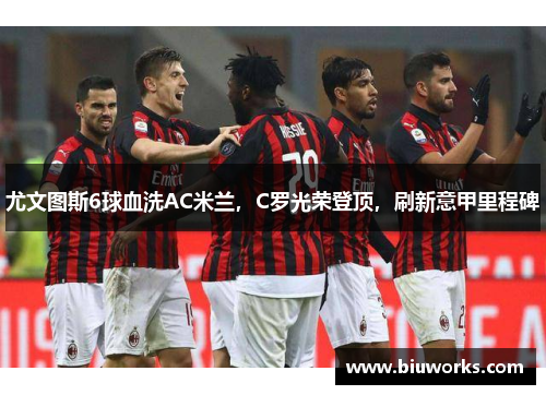 尤文图斯6球血洗AC米兰，C罗光荣登顶，刷新意甲里程碑