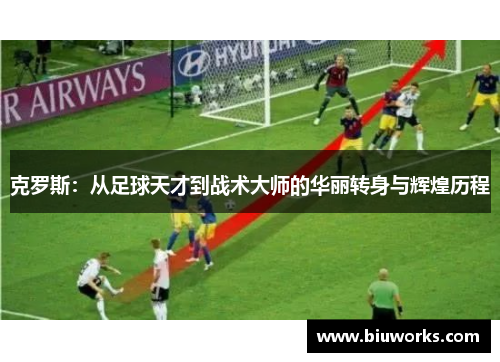 克罗斯：从足球天才到战术大师的华丽转身与辉煌历程
