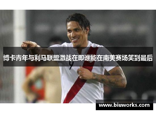 博卡青年与利马联盟激战在即谁能在南美赛场笑到最后
