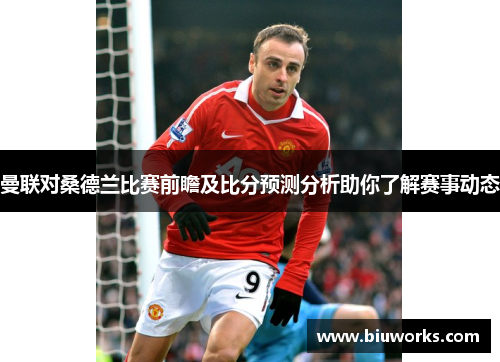 曼联对桑德兰比赛前瞻及比分预测分析助你了解赛事动态