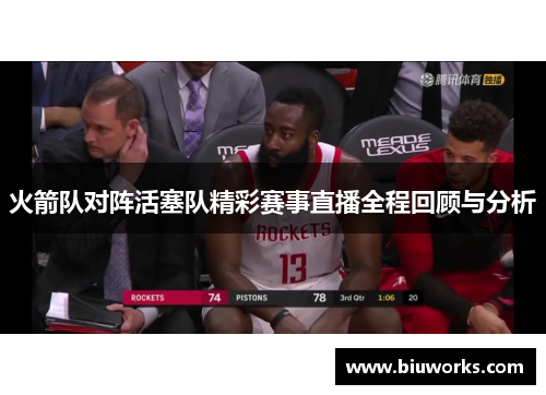 火箭队对阵活塞队精彩赛事直播全程回顾与分析