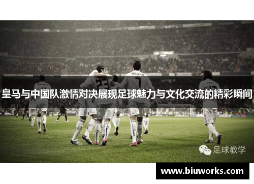 皇马与中国队激情对决展现足球魅力与文化交流的精彩瞬间