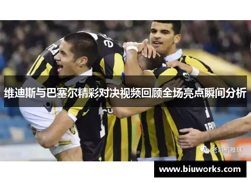维迪斯与巴塞尔精彩对决视频回顾全场亮点瞬间分析