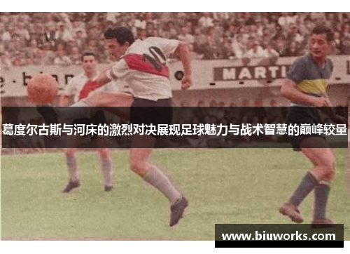 葛度尔古斯与河床的激烈对决展现足球魅力与战术智慧的巅峰较量