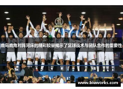 鹿岛鹿角对阵河床的精彩较量揭示了足球战术与团队合作的重要性