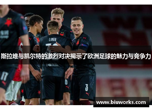 斯拉维与凯尔特的激烈对决揭示了欧洲足球的魅力与竞争力
