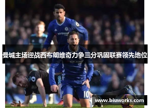 曼城主场迎战西布朗维奇力争三分巩固联赛领先地位